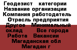 Геодезист 1 категории › Название организации ­ Компания-работодатель › Отрасль предприятия ­ Другое › Минимальный оклад ­ 1 - Все города Работа » Вакансии   . Магаданская обл.,Магадан г.